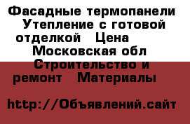 Фасадные термопанели. Утепление с готовой отделкой › Цена ­ 800 - Московская обл. Строительство и ремонт » Материалы   